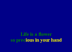 Life is a flower
so precious in your hand