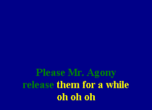 Please Mr. Agony
release them for a while
oh oh oh