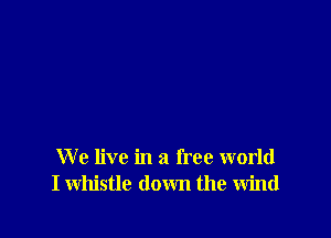 We live in a free world
I whistle down the wind