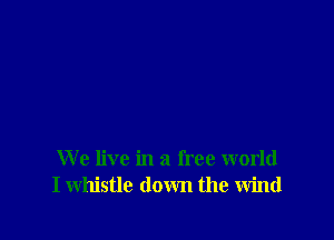 We live in a free world
I whistle down the wind