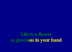 Life is a flower
so precious in your hand