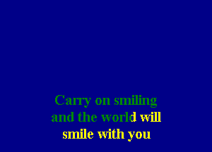 Carry on smiling
and the world will
smile with you