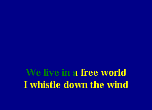 We live in a free world
I whistle down the wind