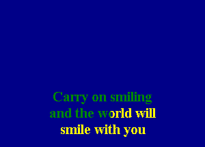 Carry on smiling
and the world will
smile with you