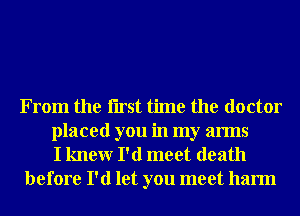 From the Iirst time the doctor
placed you in my arms
I knewr I'd meet death
before I'd let you meet harm
