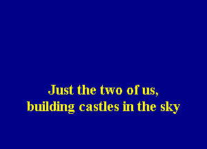 Just the two of us,
building castles in the sky