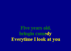 Five years old,
bringin comedy
Everytime I look at you