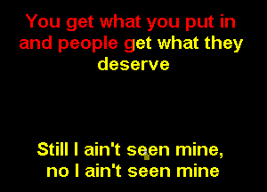 You get what you put in
and people get what they
deserve

Still I ain't sqen mine,
no I ain't seen mine