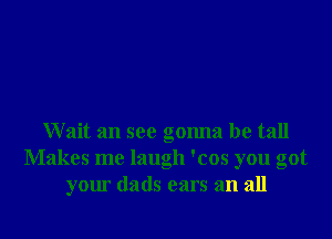 Wait an see gonna be tall
Makes me laugh 'cos you got
your dads ears an all