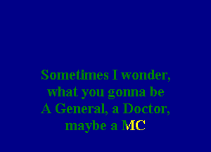 Sometimes I wonder,

what you gonna be
A General, a Doctor,
maybe a MC