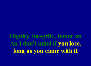 Dignity, integrity, honor an
An I don't mind if you lose,
long as you came With it
