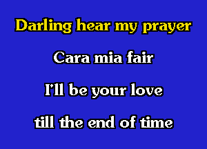 Darling hear my prayer
Cara mia fair

I'll be your love

till the end of time