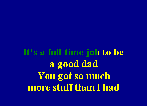 It's a full-time job to be

a good dad
You got so much
more stuff than I had