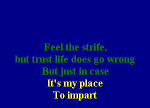 Feel the strife,

but trust life does go wrong
But just in case
It's my place
To impart