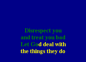 Disrespect you
and treat you had

Let God deal with
the things they do