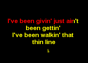 I've been givin' just ain't
been gettin'

I've been walkin' that
thin line

I.