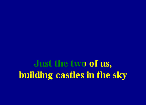 Just the two of us,
building castles in the sky