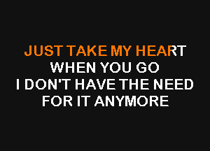 JUST TAKE MY HEART
WHEN YOU G0
I DON'T HAVE THE NEED
FOR IT ANYMORE