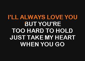 I'LL ALWAYS LOVE YOU
BUT YOU'RE
T00 HARD TO HOLD
JUST TAKE MY HEART
WHEN YOU GO