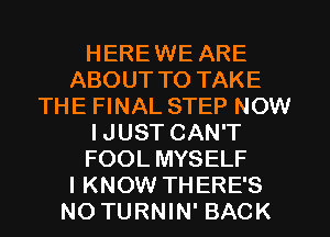 HEREWE ARE
ABOUT TO TAKE
THE FINAL STEP NOW
IJUST CAN'T
FOOL MYSELF
I KNOW THERE'S
NOTURNIN' BACK