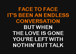 FACETO FACE
IT'S BEEN AN ENDLESS
CONVERSATION
BUTWHEN
THE LOVE IS GONE
YOU'RE LEFTWITH
NOTHIN' BUT TALK