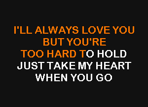 I'LL ALWAYS LOVE YOU
BUT YOU'RE
T00 HARD TO HOLD
JUST TAKE MY HEART
WHEN YOU GO