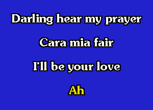 Darling hear my prayer

Cara mia fair

I'll be your love

Ah
