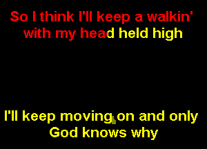 So I think I'll keep a walkin'
with my head held high

I'll keep movingson and only
God knows why