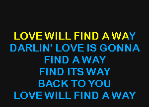 LOVEWILL FIND AWAY
DARLIN' LOVE IS GONNA

FIND AWAY
FIND ITS WAY
BACK TO YOU
LOVEWILL FIND AWAY