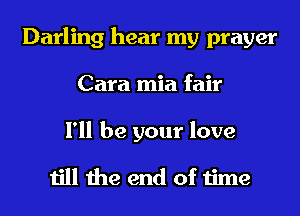 Darling hear my prayer
Cara mia fair

I'll be your love

till the end of time