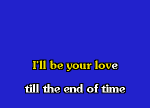 I'll be your love

till the end of 1ime