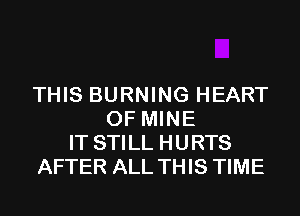 THIS BURNING HEART
OF MINE
IT STILL HURTS
AFTER ALL THIS TIME