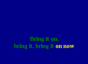 Bring it on,
bring it, bring it on now