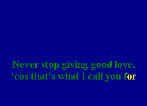 Never stop giving good love,
'cos that's what I call you for