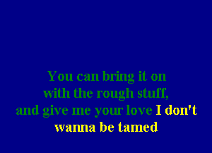 You can bring it on
With the rough stuff,
and give me your love I don't
wanna be tamed