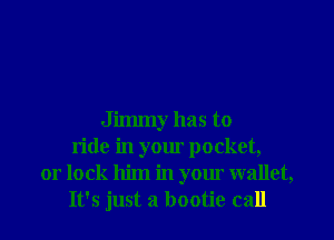 Jimmy has to
ride in your pocket,
or lock him in your wallet,
It's just a bootie call