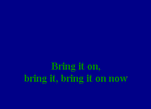 Bring it on,
bring it, bring it on now