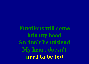 Emotions will come

into my head
So don't be mislead
My heart doesn't
need to be fed