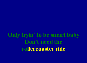 Only tryin' to be smart baby
Don't need the
rollercoaster ride