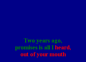 Two years ago,
promises is all I heard,
out of your mouth