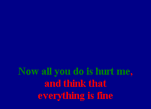 N ow all you do is hurt me,
and think that
everything is time