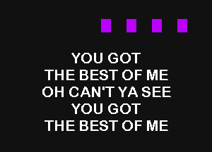 YOU GOT
THE BEST OF ME
OH CAN'T YA SEE

YOU GOT

THE BEST OF ME I