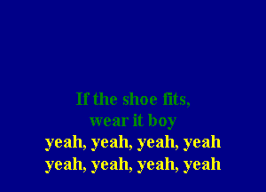 If the shoe flts,
wear it boy
yeah, yeah, yeah, yeah
yeah, yeah, yeah, yeah
