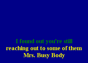 I found out you're still
reaching out to some of them

Mrs. Busy Body