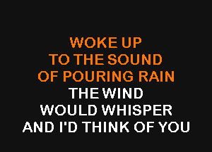 WOKEUP
TOTHESOUND

OF POURING RAIN
THEWIND
WOULD WHISPER
AND I'D THINK OF YOU