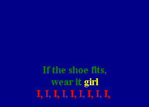 If the shoe fits,
wear it girl
I, I, I, I, I, I, I, I, I,