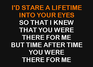 I'D STARE A LIFETIME
INTO YOUR EYES
SO THATI KNEW
THAT YOU WERE

THERE FOR ME
BUT TIME AFTER TIME
YOU WERE
THERE FOR ME