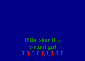 If the shoe fits,
wear it girl
I, I, I, I, I, I, I, I, I