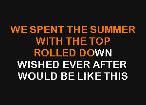 WE SPENT THESUMMER
WITH THETOP
ROLLED DOWN

WISHED EVER AFTER
WOULD BE LIKETHIS