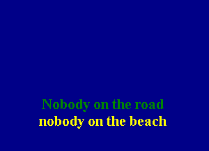 N obody on the road
nobody on the beach